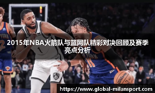 2015年NBA火箭队与篮网队精彩对决回顾及赛季亮点分析