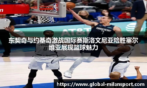 东契奇与约基奇激战国际赛斯洛文尼亚险胜塞尔维亚展现篮球魅力