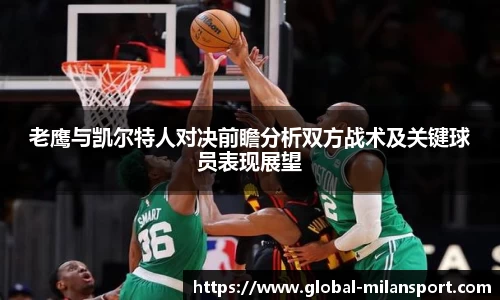 老鹰与凯尔特人对决前瞻分析双方战术及关键球员表现展望