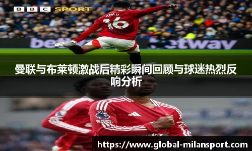 曼联与布莱顿激战后精彩瞬间回顾与球迷热烈反响分析