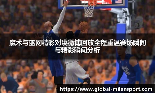 魔术与篮网精彩对决微博回放全程重温赛场瞬间与精彩瞬间分析