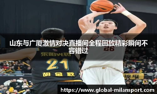 山东与广厦激情对决直播间全程回放精彩瞬间不容错过