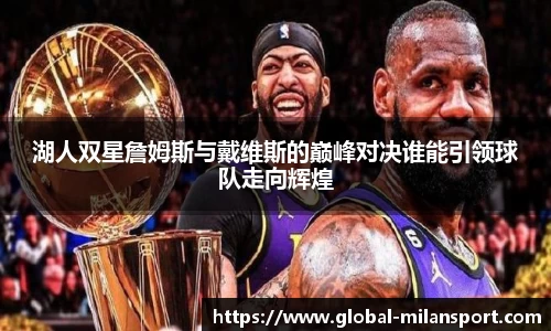 湖人双星詹姆斯与戴维斯的巅峰对决谁能引领球队走向辉煌