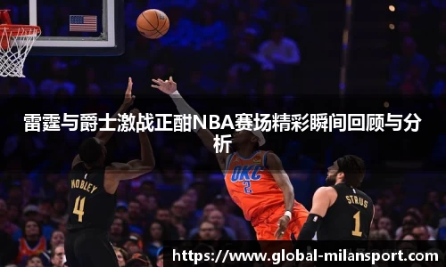 雷霆与爵士激战正酣NBA赛场精彩瞬间回顾与分析