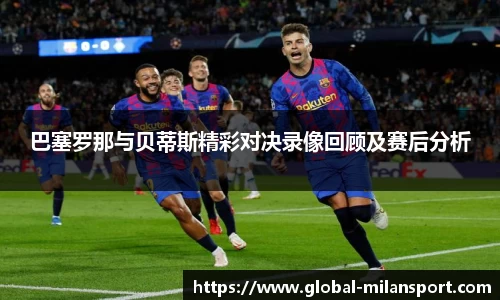 巴塞罗那与贝蒂斯精彩对决录像回顾及赛后分析