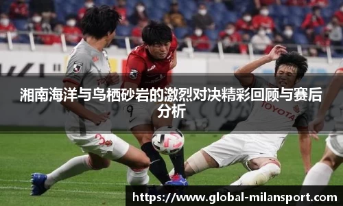湘南海洋与鸟栖砂岩的激烈对决精彩回顾与赛后分析