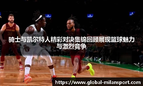 骑士与凯尔特人精彩对决集锦回顾展现篮球魅力与激烈竞争
