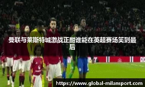 曼联与莱斯特城激战正酣谁能在英超赛场笑到最后