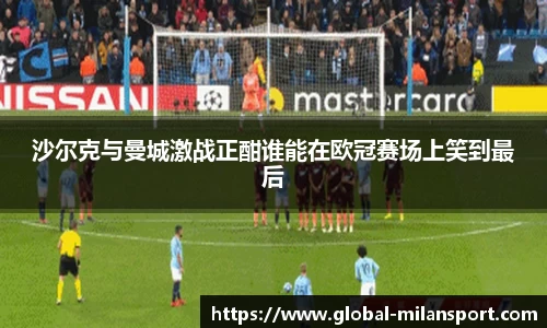 沙尔克与曼城激战正酣谁能在欧冠赛场上笑到最后