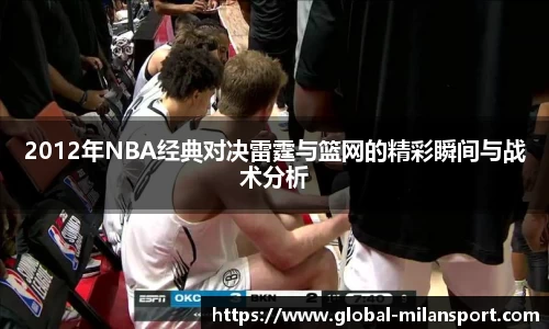 2012年NBA经典对决雷霆与篮网的精彩瞬间与战术分析
