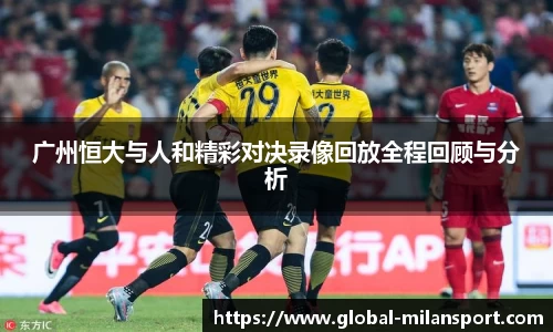 广州恒大与人和精彩对决录像回放全程回顾与分析