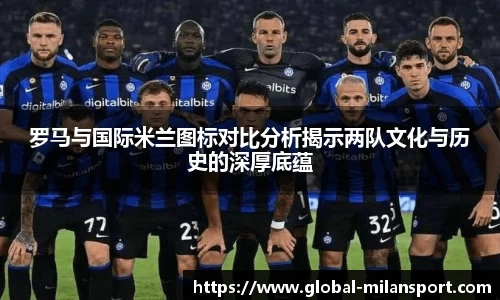 罗马与国际米兰图标对比分析揭示两队文化与历史的深厚底蕴