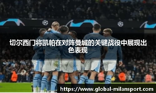 切尔西门将凯帕在对阵曼城的关键战役中展现出色表现