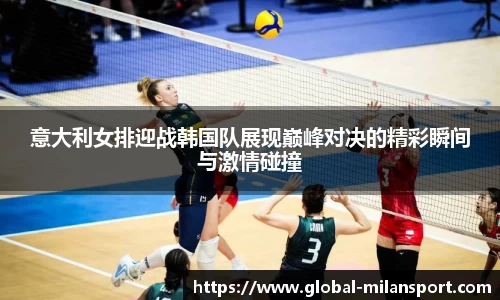 意大利女排迎战韩国队展现巅峰对决的精彩瞬间与激情碰撞