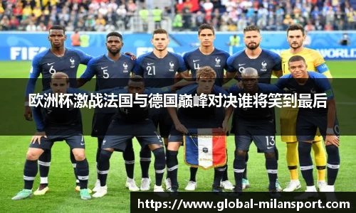 欧洲杯激战法国与德国巅峰对决谁将笑到最后