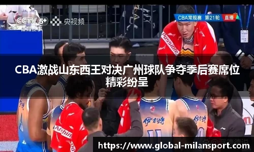 CBA激战山东西王对决广州球队争夺季后赛席位精彩纷呈