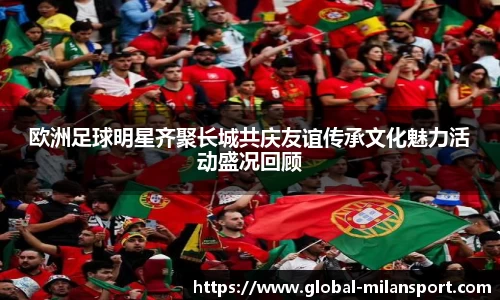 欧洲足球明星齐聚长城共庆友谊传承文化魅力活动盛况回顾