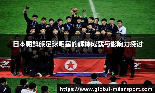 日本朝鲜族足球明星的辉煌成就与影响力探讨