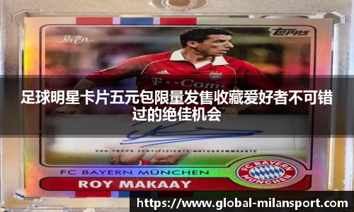足球明星卡片五元包限量发售收藏爱好者不可错过的绝佳机会