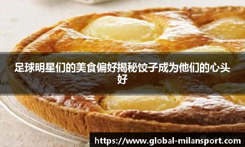 足球明星们的美食偏好揭秘饺子成为他们的心头好