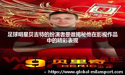 足球明星贝吉特的扮演者是谁揭秘他在影视作品中的精彩表现