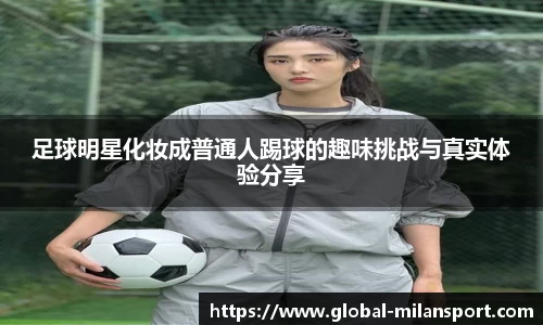 足球明星化妆成普通人踢球的趣味挑战与真实体验分享